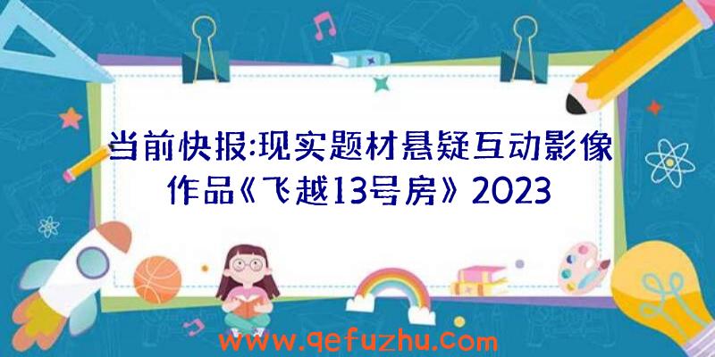 当前快报:现实题材悬疑互动影像作品《飞越13号房》